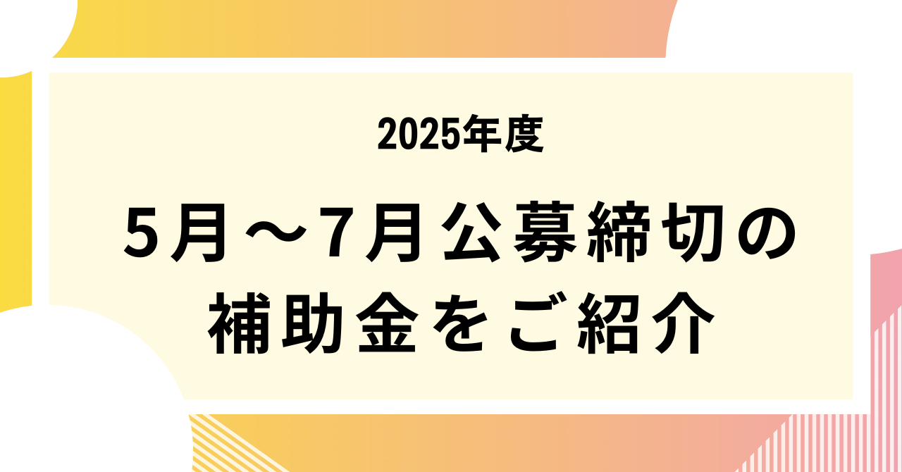2025年5月～7月公募締切の補助金をご紹介