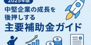 2025年版 中堅企業の主要補助金まとめ アイキャッチ画像